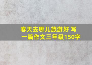 春天去哪儿旅游好 写一篇作文三年级150字